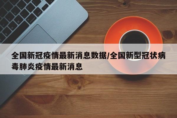 全国新冠疫情最新消息数据/全国新型冠状病毒肺炎疫情最新消息