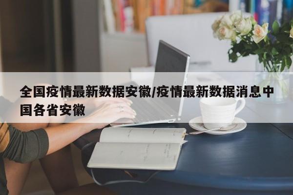 全国疫情最新数据安徽/疫情最新数据消息中国各省安徽