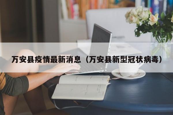 万安县疫情最新消息（万安县新型冠状病毒）