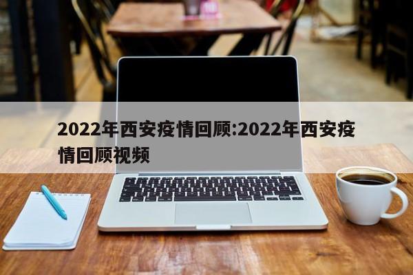 2022年西安疫情回顾:2022年西安疫情回顾视频