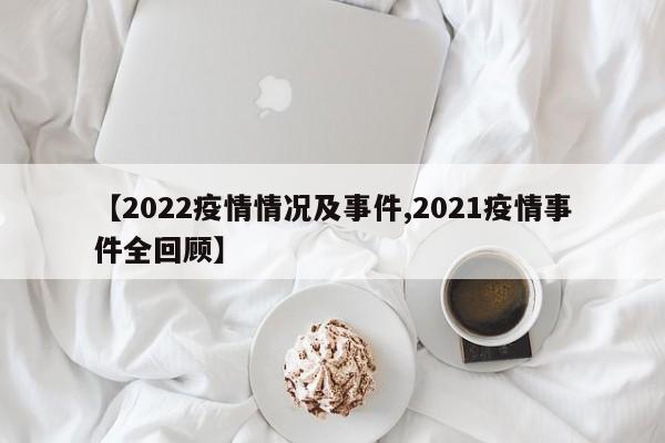 【2022疫情情况及事件,2021疫情事件全回顾】