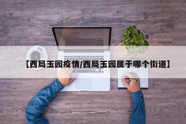 【西局玉园疫情/西局玉园属于哪个街道】