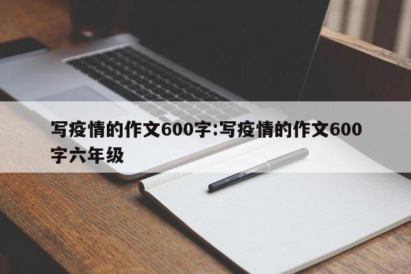 写疫情的作文600字:写疫情的作文600字六年级