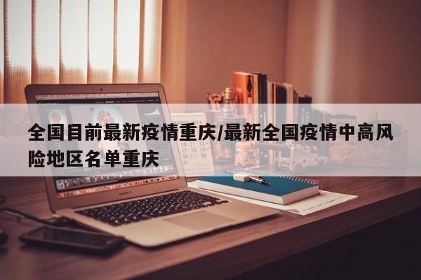 全国目前最新疫情重庆/最新全国疫情中高风险地区名单重庆