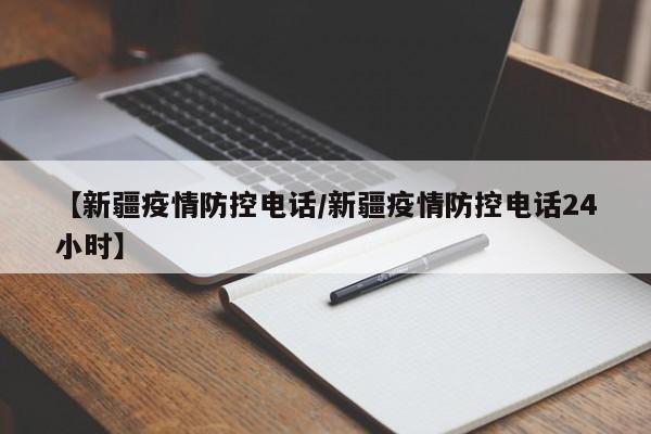 【新疆疫情防控电话/新疆疫情防控电话24小时】