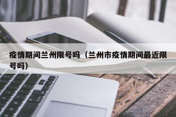 疫情期间兰州限号吗（兰州市疫情期间最近限号吗）