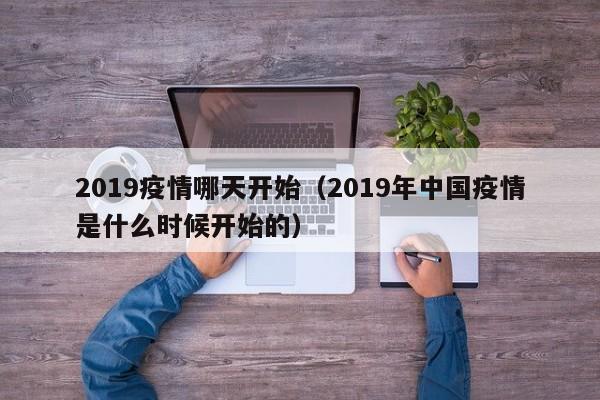 2019疫情哪天开始（2019年中国疫情是什么时候开始的）
