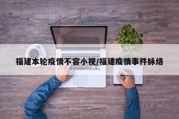 福建本轮疫情不容小视/福建疫情事件脉络