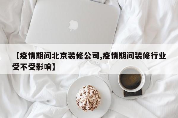 【疫情期间北京装修公司,疫情期间装修行业受不受影响】
