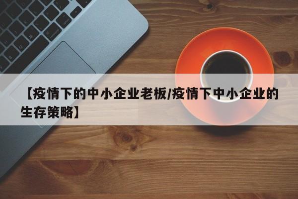 【疫情下的中小企业老板/疫情下中小企业的生存策略】