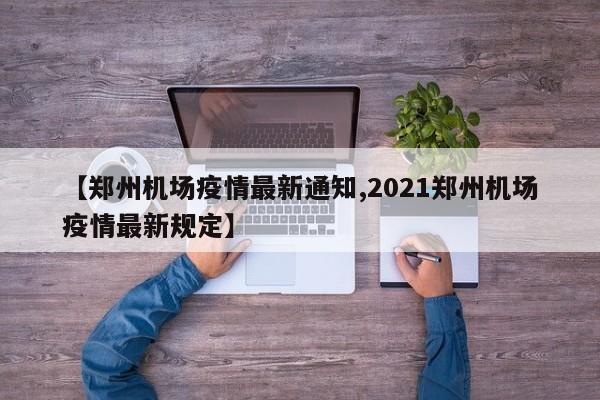 【郑州机场疫情最新通知,2021郑州机场疫情最新规定】