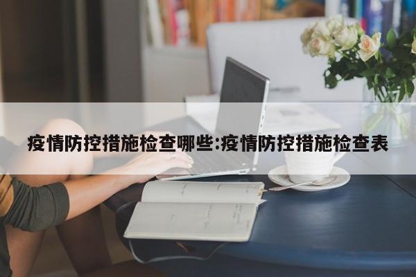 疫情防控措施检查哪些:疫情防控措施检查表