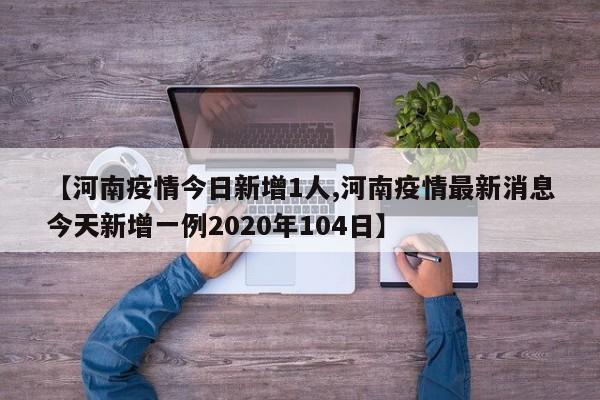【河南疫情今日新增1人,河南疫情最新消息今天新增一例2020年104日】