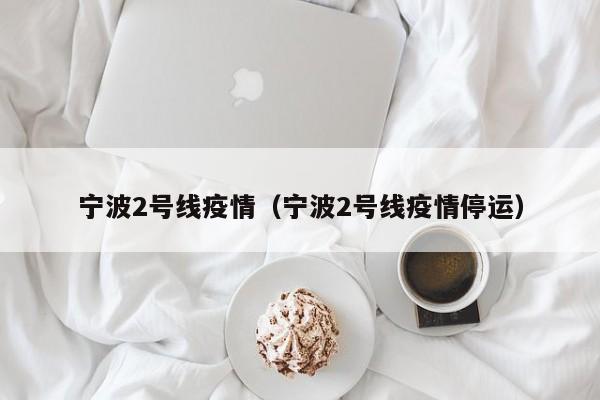 宁波2号线疫情（宁波2号线疫情停运）