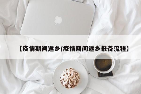 【疫情期间返乡/疫情期间返乡报备流程】