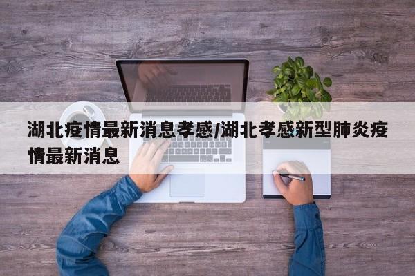 湖北疫情最新消息孝感/湖北孝感新型肺炎疫情最新消息
