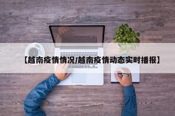 【越南疫情情况/越南疫情动态实时播报】