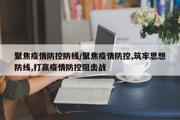 聚焦疫情防控防线/聚焦疫情防控,筑牢思想防线,打赢疫情防控阻击战