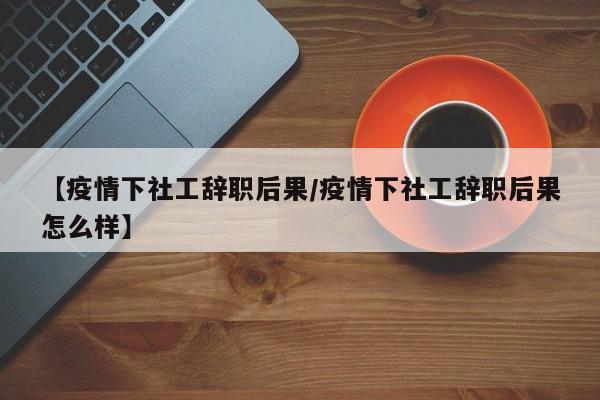 【疫情下社工辞职后果/疫情下社工辞职后果怎么样】