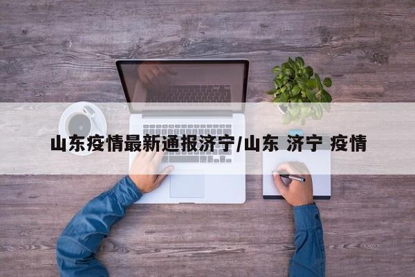 山东疫情最新通报济宁/山东 济宁 疫情